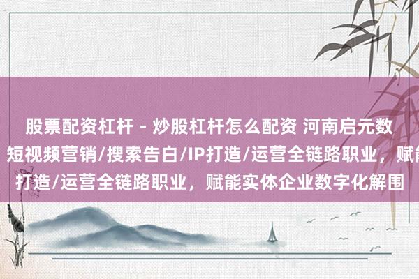 股票配资杠杆 - 炒股杠杆怎么配资 河南启元数字信息时期有限公司:短视频营销/搜索告白/IP打造/运营全链路职业,赋能实体企业数字化解围