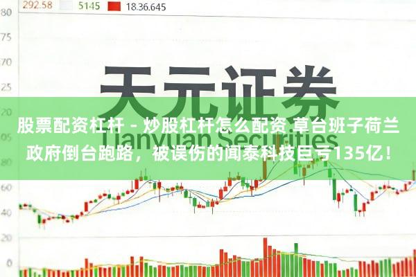 股票配资杠杆 - 炒股杠杆怎么配资 草台班子荷兰政府倒台跑路，被误伤的闻泰科技巨亏135亿！