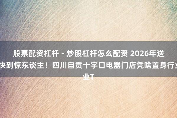 股票配资杠杆 - 炒股杠杆怎么配资 2026年送货快到惊东谈主!四川自贡十字口电器门店凭啥置身行业T