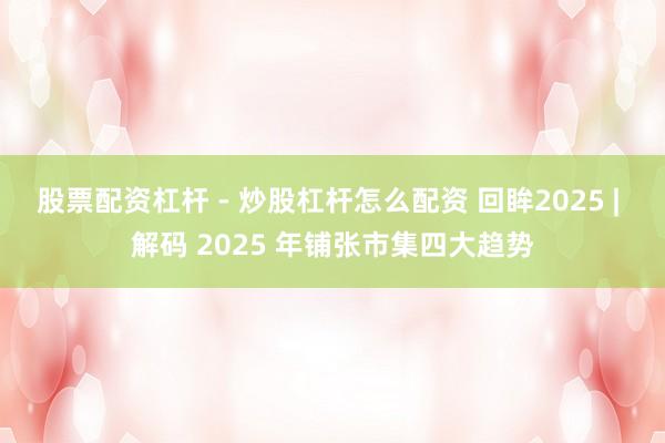 股票配资杠杆 - 炒股杠杆怎么配资 回眸2025 | 解码 2025 年铺张市集四大趋势