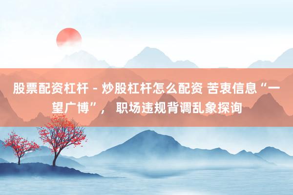 股票配资杠杆 - 炒股杠杆怎么配资 苦衷信息“一望广博”， 职场违规背调乱象探询