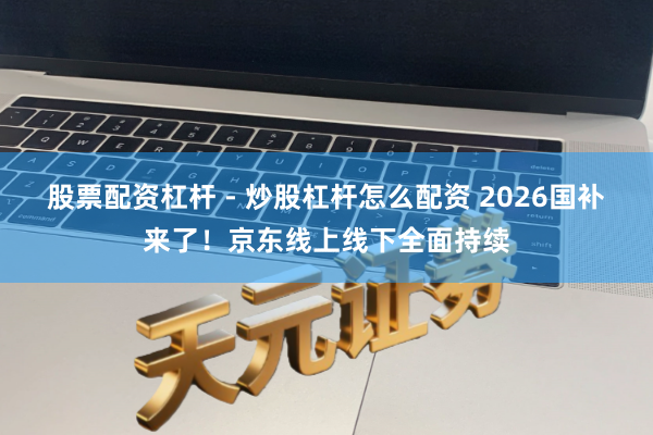股票配资杠杆 - 炒股杠杆怎么配资 2026国补来了！京东线上线下全面持续