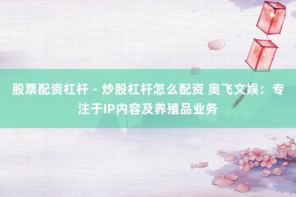 股票配资杠杆 - 炒股杠杆怎么配资 奥飞文娱：专注于IP内容及养殖品业务