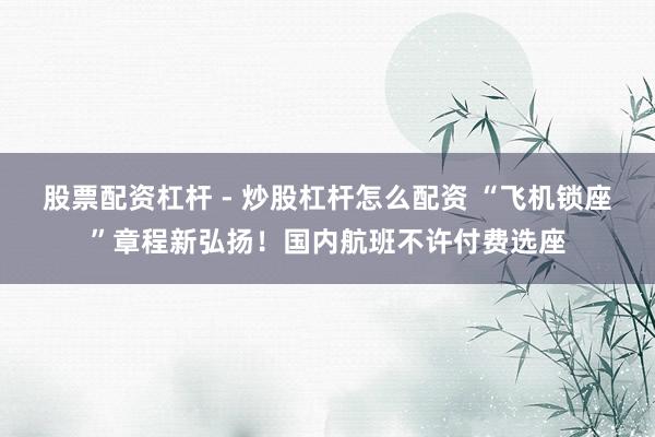 股票配资杠杆 - 炒股杠杆怎么配资 “飞机锁座”章程新弘扬!国内航班不许付费选座