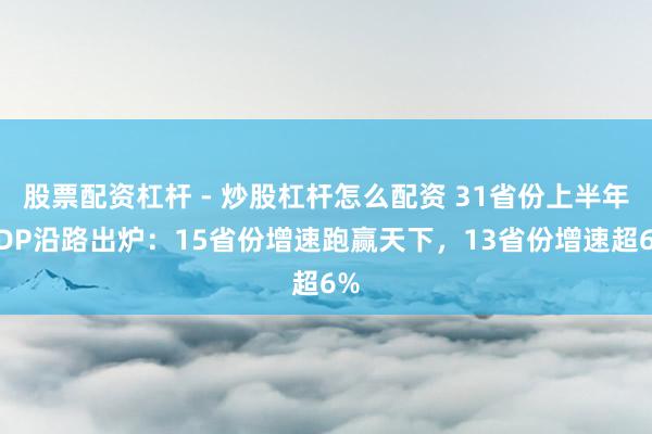 股票配资杠杆 - 炒股杠杆怎么配资 31省份上半年GDP沿路出炉：15省份增速跑赢天下，13省份增速超6%