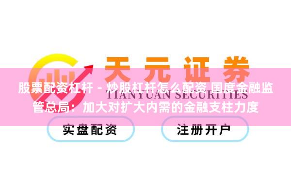 股票配资杠杆 - 炒股杠杆怎么配资 国度金融监管总局：加大对扩大内需的金融支柱力度