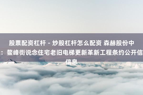 股票配资杠杆 - 炒股杠杆怎么配资 森赫股份中标：鳌峰街说念住宅老旧电梯更新革新工程条约公开信息