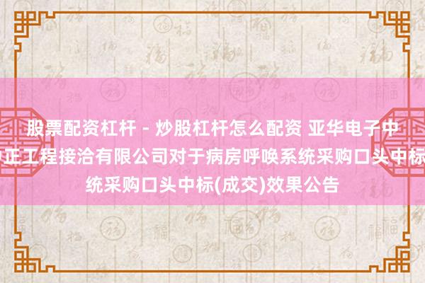 股票配资杠杆 - 炒股杠杆怎么配资 亚华电子中标：浙江五石中正工程接洽有限公司对于病房呼唤系统采购口头中标(成交)效果公告
