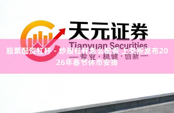 股票配资杠杆 - 炒股杠杆怎么配资 上交所发布2026年春节休市安排