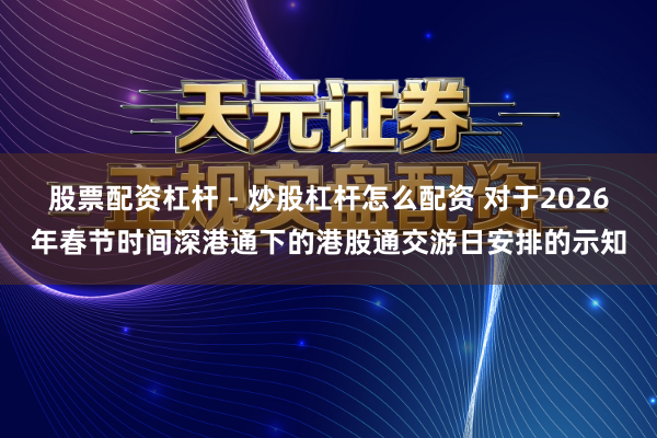 股票配资杠杆 - 炒股杠杆怎么配资 对于2026年春节时间深港通下的港股通交游日安排的示知
