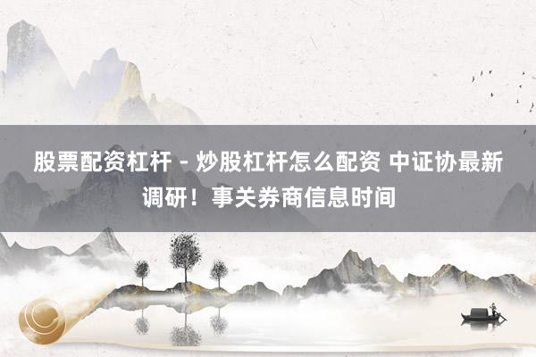 股票配资杠杆 - 炒股杠杆怎么配资 中证协最新调研！事关券商信息时间