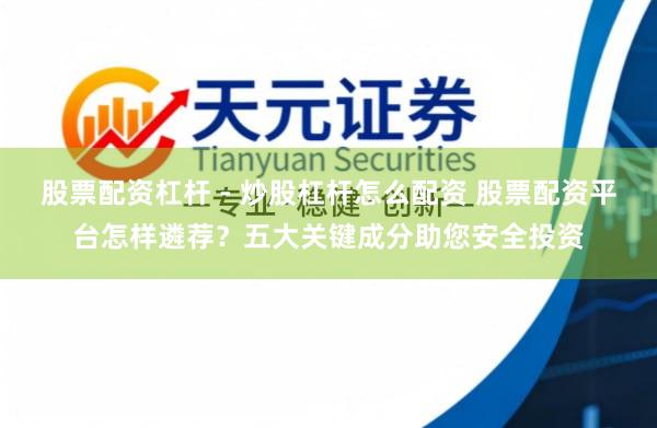 股票配资杠杆 - 炒股杠杆怎么配资 股票配资平台怎样遴荐?五大关键成分助您安全投资