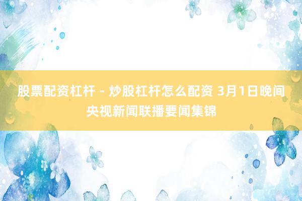 股票配资杠杆 - 炒股杠杆怎么配资 3月1日晚间央视新闻联播要闻集锦