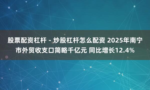 股票配资杠杆 - 炒股杠杆怎么配资 2025年南宁市外贸收支口简略千亿元 同比增长12.4%