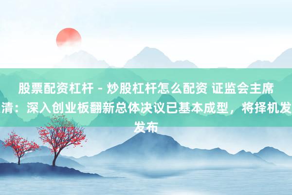 股票配资杠杆 - 炒股杠杆怎么配资 证监会主席吴清：深入创业板翻新总体决议已基本成型，将择机发布