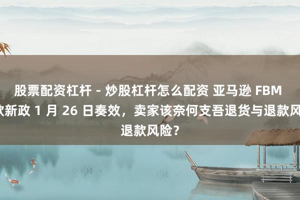 股票配资杠杆 - 炒股杠杆怎么配资 亚马逊 FBM 退款新政 1 月 26 日奏效，卖家该奈何支吾退货与退款风险？