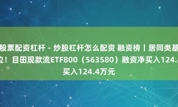股票配资杠杆 - 炒股杠杆怎么配资 融资榜丨居同类基金首位！目田现款流ETF800（563580）融资净买入124.4万元
