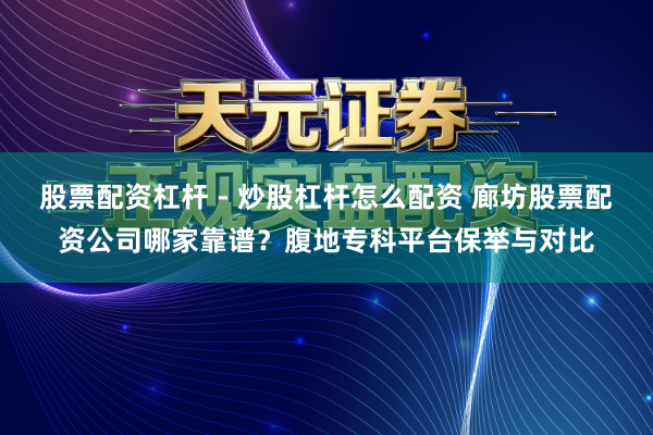 股票配资杠杆 - 炒股杠杆怎么配资 廊坊股票配资公司哪家靠谱？腹地专科平台保举与对比