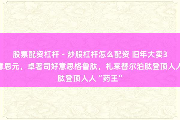 股票配资杠杆 - 炒股杠杆怎么配资 旧年大卖365亿好意思元,卓著司好意思格鲁肽,礼来替尔泊肽登顶人人“药王”