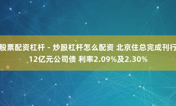 股票配资杠杆 - 炒股杠杆怎么配资 北京住总完成刊行12亿元公司债 利率2.09%及2.30%