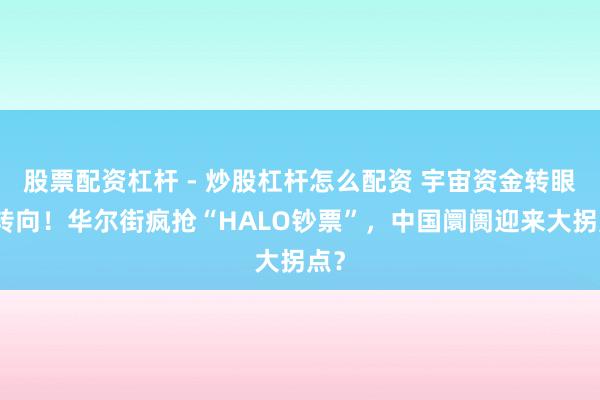 股票配资杠杆 - 炒股杠杆怎么配资 宇宙资金转眼大转向!华尔街疯抢“HALO钞票”,中国阛阓迎来大拐点?