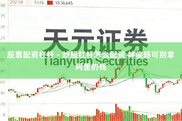 股票配资杠杆 - 炒股杠杆怎么配资 林俊旸可别拿阿里的钱