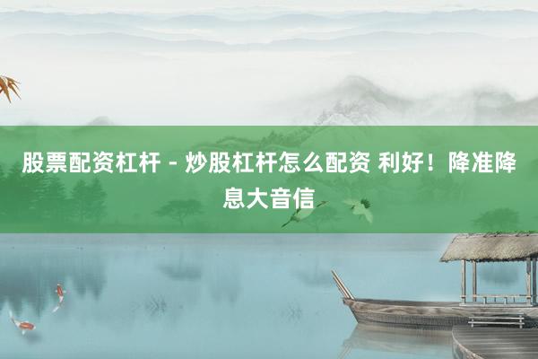 股票配资杠杆 - 炒股杠杆怎么配资 利好!降准降息大音信