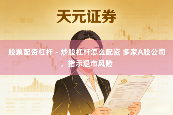 股票配资杠杆 - 炒股杠杆怎么配资 多家A股公司,指示退市风险