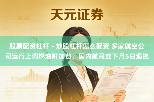 股票配资杠杆 - 炒股杠杆怎么配资 多家航空公司运行上调燃油附加费,国内航司或下月5日退换