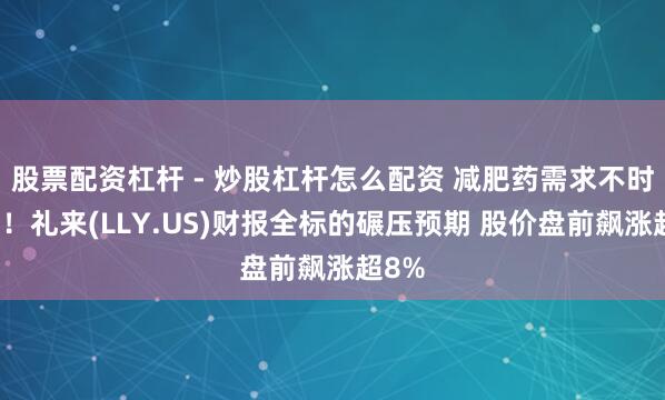 股票配资杠杆 - 炒股杠杆怎么配资 减肥药需求不时鼎沸!礼来(LLY.US)财报全标的碾压预期 股价盘前飙涨超8%
