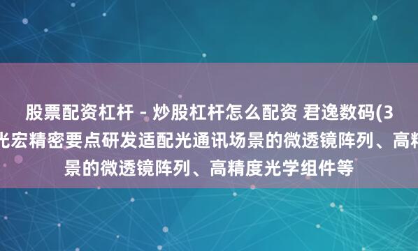 股票配资杠杆 - 炒股杠杆怎么配资 君逸数码(301172.SZ):光宏精密要点研发适配光通讯场景的微透镜阵列、高精度光学组件等