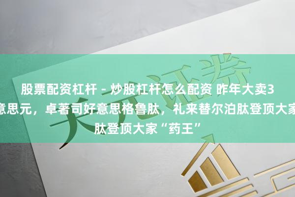 股票配资杠杆 - 炒股杠杆怎么配资 昨年大卖365亿好意思元,卓著司好意思格鲁肽,礼来替尔泊肽登顶大家“药王”