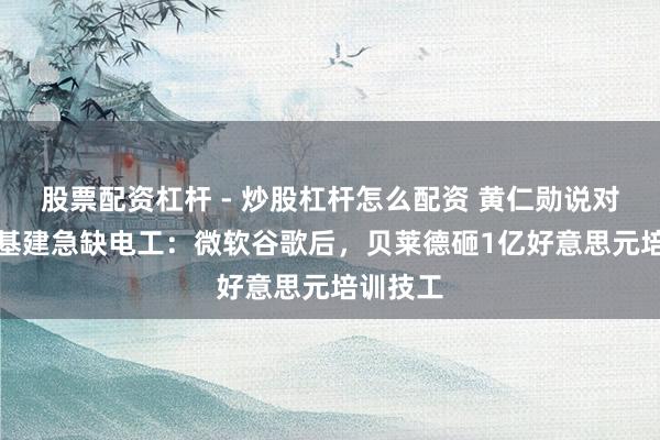 股票配资杠杆 - 炒股杠杆怎么配资 黄仁勋说对了!AI基建急缺电工:微软谷歌后,贝莱德砸1亿好意思元培训技工