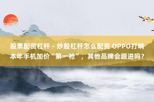 股票配资杠杆 - 炒股杠杆怎么配资 OPPO打响本年手机加价“第一枪”，其他品牌会跟进吗？