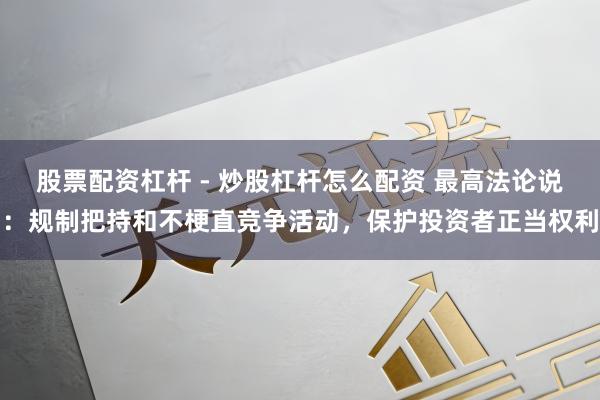 股票配资杠杆 - 炒股杠杆怎么配资 最高法论说:规制把持和不梗直竞争活动,保护投资者正当权利