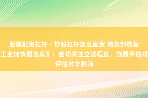 股票配资杠杆 - 炒股杠杆怎么配资 商务部恢复欧盟《工业加快器法案》:密切关注立法程度,施展评估对华影响
