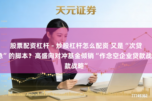 股票配资杠杆 - 炒股杠杆怎么配资 又是“次贷危急”的脚本?高盛向对冲基金倾销“作念空企业贷款战略”