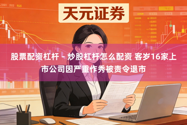 股票配资杠杆 - 炒股杠杆怎么配资 客岁16家上市公司因严重作秀被责令退市