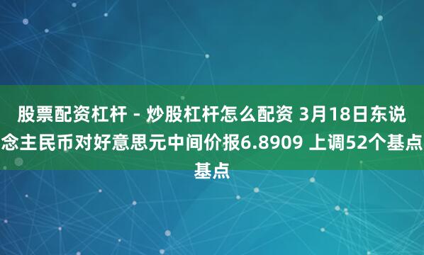 股票配资杠杆 - 炒股杠杆怎么配资 3月18日东说念主民币对好意思元中间价报6.8909 上调52个基点