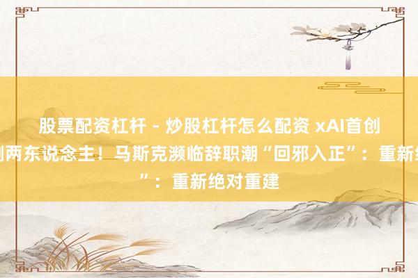 股票配资杠杆 - 炒股杠杆怎么配资 xAI首创伙伴只剩两东说念主!马斯克濒临辞职潮“回邪入正”:重新绝对重建