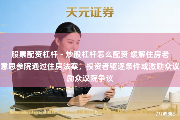 股票配资杠杆 - 炒股杠杆怎么配资 缓解住房老本，好意思参院通过住房法案，投资者驱逐条件或激励众议院争议