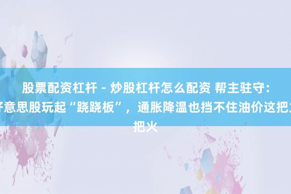 股票配资杠杆 - 炒股杠杆怎么配资 帮主驻守:好意思股玩起“跷跷板”,通胀降温也挡不住油价这把火