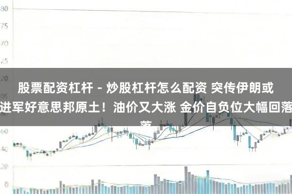 股票配资杠杆 - 炒股杠杆怎么配资 突传伊朗或进军好意思邦原土！油价又大涨 金价自负位大幅回落