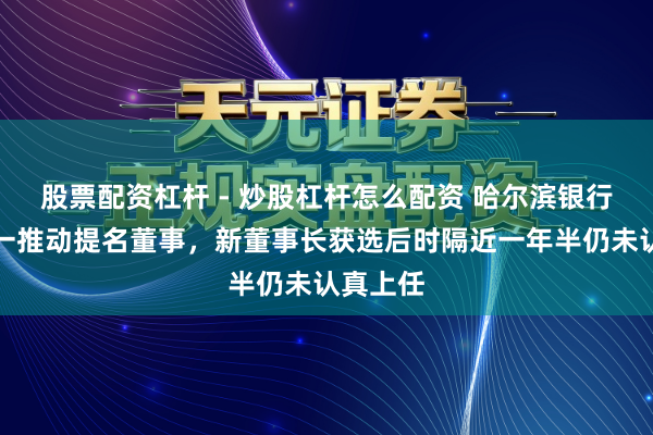 股票配资杠杆 - 炒股杠杆怎么配资 哈尔滨银行拟补充一推动提名董事，新董事长获选后时隔近一年半仍未认真上任