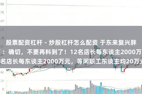 股票配资杠杆 - 炒股杠杆怎么配资 于东来复兴胖东来“40亿元钞票分拨”:确切,不要再料到了!12名店长每东谈主2000万元,等闲职工东谈主均20万元