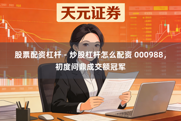股票配资杠杆 - 炒股杠杆怎么配资 000988，初度问鼎成交额冠军