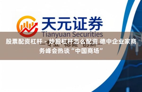 股票配资杠杆 - 炒股杠杆怎么配资 德中企业家商务峰会热谈“中国商场”