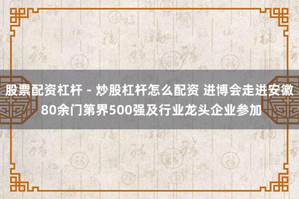 股票配资杠杆 - 炒股杠杆怎么配资 进博会走进安徽 80余门第界500强及行业龙头企业参加