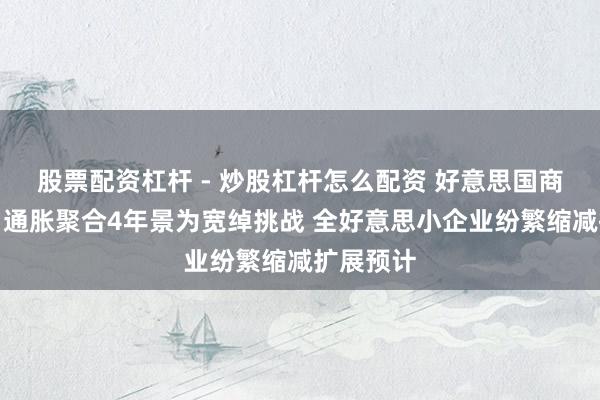 股票配资杠杆 - 炒股杠杆怎么配资 好意思国商会讲演:通胀聚合4年景为宽绰挑战 全好意思小企业纷繁缩减扩展预计