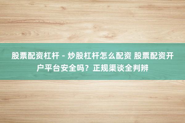 股票配资杠杆 - 炒股杠杆怎么配资 股票配资开户平台安全吗?正规渠谈全判辨